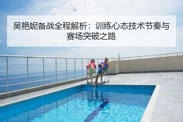 吴艳妮备战全程解析：训练心态技术节奏与赛场突破之路