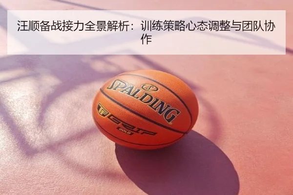 汪顺备战接力全景解析：训练策略心态调整与团队协作