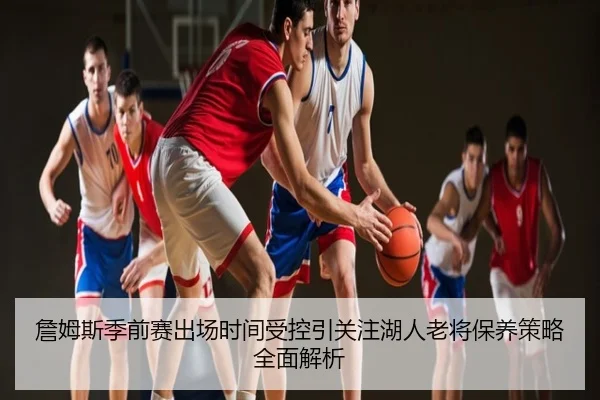 詹姆斯季前赛出场时间受控引关注湖人老将保养策略全面解析