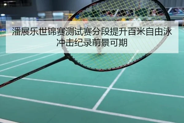 潘展乐世锦赛测试赛分段提升百米自由泳冲击纪录前景可期