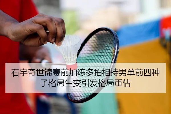 石宇奇世锦赛前加练多拍相持男单前四种子格局生变引发格局重估
