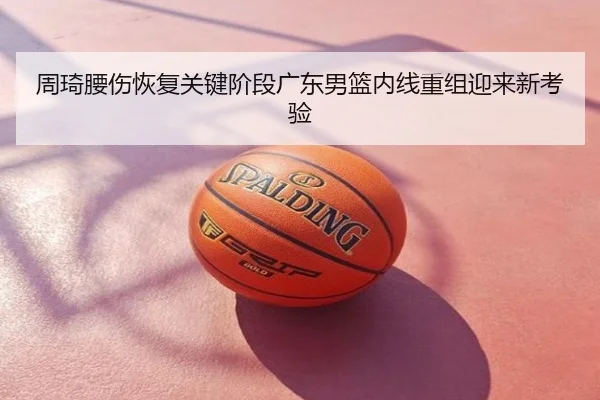 周琦腰伤恢复关键阶段广东男篮内线重组迎来新考验