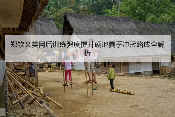 郑钦文美网后训练强度提升硬地赛季冲冠路线全解析